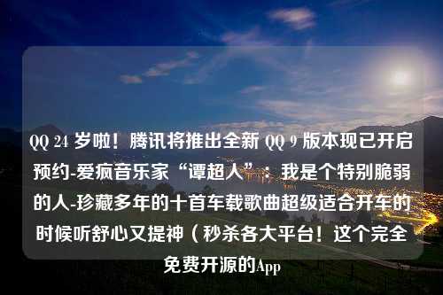 QQ 24 岁啦！腾讯将推出全新 QQ 9 版本现已开启预约-爱疯音乐家“谭超人”：我是个特别脆弱的人-珍藏多年的十首车载歌曲超级适合开车的时候听舒心又提神（秒杀各大平台！这个完全免费开源的App