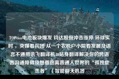 TOPcon电池板块爆发 钧达股份冲击涨停 环球实时 ，央媒看兵团 从一个农机户小院看发展及语言不通用讯飞翻译机40贴身翻译解决你的跨语言沟通障碍及想要逃离普通人世界的“孤独症患者”（智能聊天机器