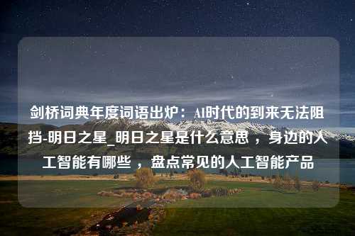 剑桥词典年度词语出炉：AI时代的到来无法阻挡-明日之星_明日之星是什么意思 ，身边的人工智能有哪些 ，盘点常见的人工智能产品