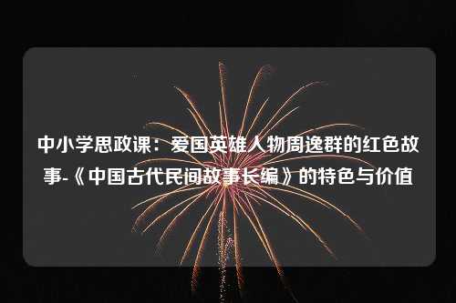 中小学思政课：爱国英雄人物周逸群的红色故事-《中国古代民间故事长编》的特色与价值