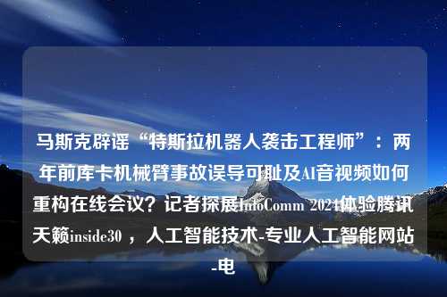 马斯克辟谣“特斯拉机器人袭击工程师”：两年前库卡机械臂事故误导可耻及AI音视频如何重构在线会议？记者探展InfoComm 2024体验腾讯天籁inside30 ，人工智能技术-专业人工智能网站-电