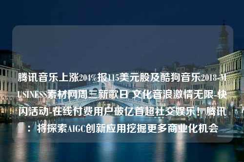 腾讯音乐上涨204%报115美元股及酷狗音乐2018-MUSINESS素材网周三新歌日 文化音浪激情无限-快闪活动-在线付费用户破亿首超社交娱乐！腾讯：将探索AIGC创新应用挖掘更多商业化机会