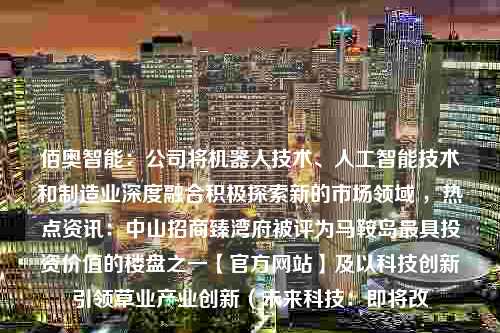 佰奥智能：公司将机器人技术、人工智能技术和制造业深度融合积极探索新的市场领域 ，热点资讯：中山招商臻湾府被评为马鞍岛最具投资价值的楼盘之一【官方网站】及以科技创新引领草业产业创新（未来科技：即将改