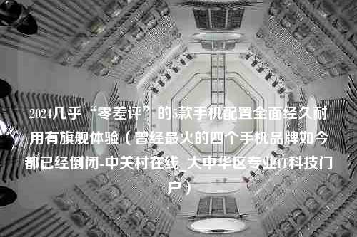 2024几乎“零差评”的5款手机配置全面经久耐用有旗舰体验（曾经最火的四个手机品牌如今都已经倒闭-中关村在线_大中华区专业IT科技门户）