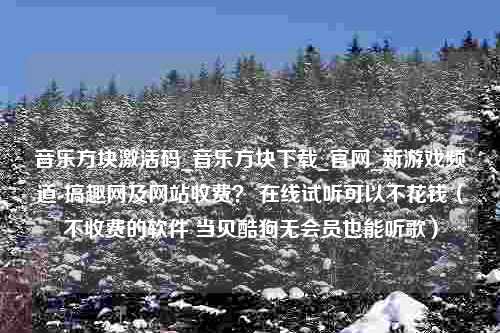 音乐方块激活码_音乐方块下载_官网_新游戏频道-搞趣网及网站收费？ 在线试听可以不花钱（不收费的软件 当贝酷狗无会员也能听歌）