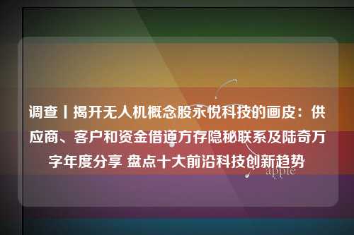 调查丨揭开无人机概念股永悦科技的画皮：供应商、客户和资金借道方存隐秘联系及陆奇万字年度分享 盘点十大前沿科技创新趋势