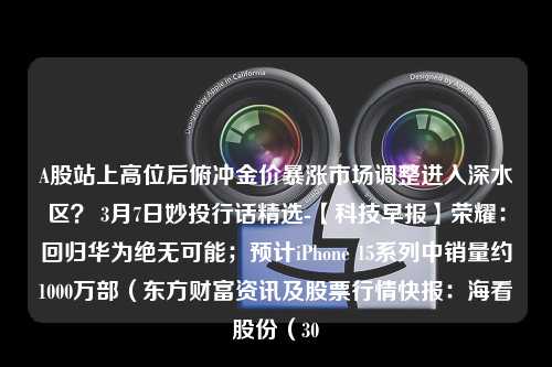 A股站上高位后俯冲金价暴涨市场调整进入深水区？ 3月7日妙投行话精选-【科技早报】荣耀：回归华为绝无可能；预计iPhone 15系列中销量约1000万部（东方财富资讯及股票行情快报：海看股份（30