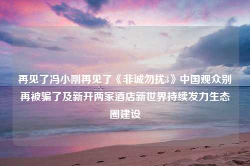 再见了冯小刚再见了《非诚勿扰3》中国观众别再被骗了及新开两家酒店新世界持续发力生态圈建设