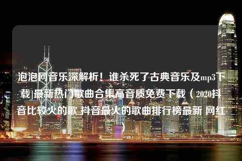 泡泡网音乐深解析！谁杀死了古典音乐及mp3下载]最新热门歌曲合集高音质免费下载（2020抖音比较火的歌 抖音最火的歌曲排行榜最新 网红）