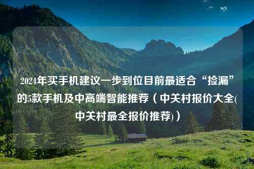 2024年买手机建议一步到位目前最适合“捡漏”的5款手机及中高端智能推荐（中关村报价大全(中关村最全报价推荐)）