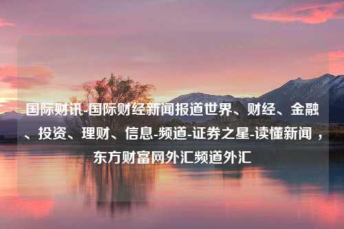 国际财讯-国际财经新闻报道世界、财经、金融、投资、理财、信息-频道-证券之星-读懂新闻 ，东方财富网外汇频道外汇