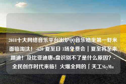 2018十大网络音乐平台出炉QQ音乐稳坐第一虾米面临淘汰！-620 夏至日 3场免费会｜夏至将至来蹦迪！及比亚迪唐u盘识别不了是什么原因？-全民创作时代来临！火爆全网的「天工SkyMu