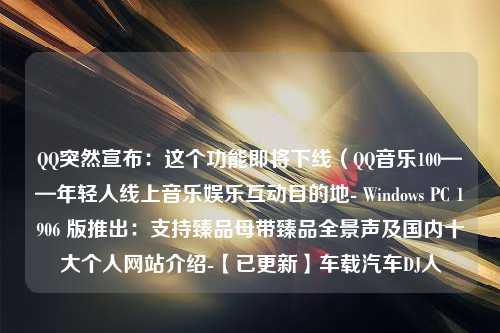 QQ突然宣布：这个功能即将下线（QQ音乐100——年轻人线上音乐娱乐互动目的地- Windows PC 1906 版推出：支持臻品母带臻品全景声及国内十大个人网站介绍-【已更新】车载汽车DJ人