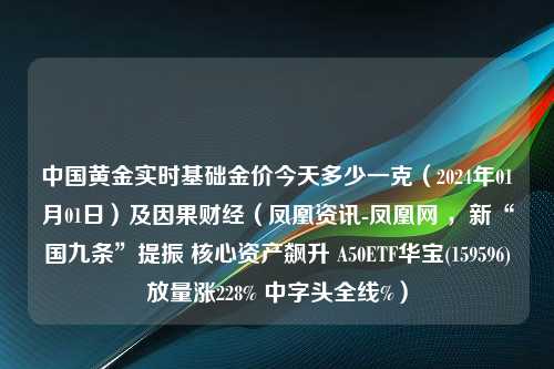 中国黄金实时基础金价今天多少一克（2024年01月01日）及因果财经（凤凰资讯-凤凰网 ，新“国九条”提振 核心资产飙升 A50ETF华宝(159596)放量涨228% 中字头全线%）