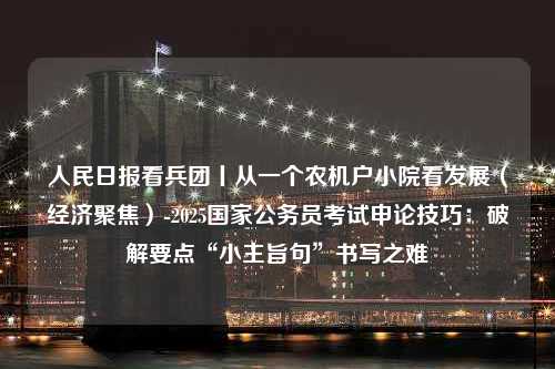 人民日报看兵团丨从一个农机户小院看发展（经济聚焦）-2025国家公务员考试申论技巧：破解要点“小主旨句”书写之难