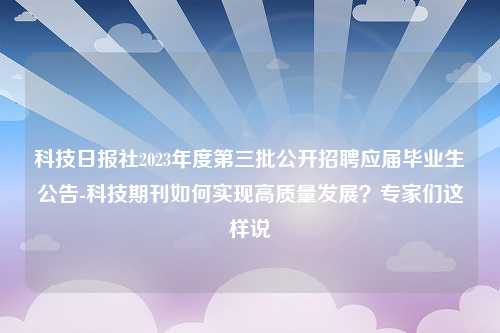 科技日报社2023年度第三批公开招聘应届毕业生公告-科技期刊如何实现高质量发展？专家们这样说