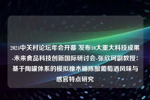 2024中关村论坛年会开幕 发布10大重大科技成果-未来食品科技创新国际研讨会-张欣珂副教授：基于陶罐体系的模拟橡木桶陈酿葡萄酒风味与感官特点研究