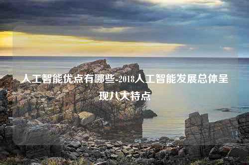 人工智能优点有哪些-2018人工智能发展总体呈现八大特点