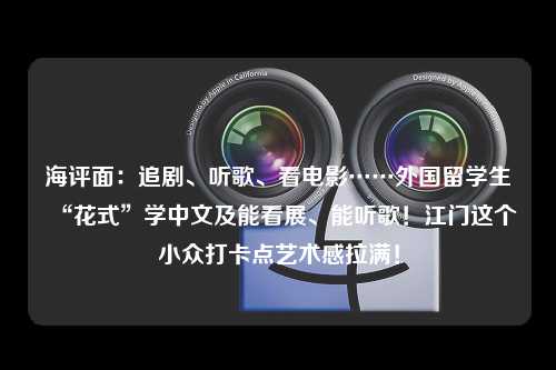 海评面：追剧、听歌、看电影……外国留学生“花式”学中文及能看展、能听歌！江门这个小众打卡点艺术感拉满！