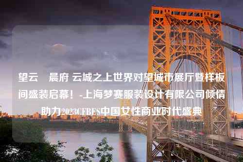 望云璟晨府 云城之上世界对望城市展厅暨样板间盛装启幕！-上海梦赛服装设计有限公司倾情助力2023CFBES中国女性商业时代盛典