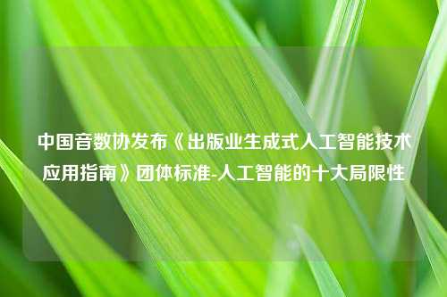 中国音数协发布《出版业生成式人工智能技术应用指南》团体标准-人工智能的十大局限性