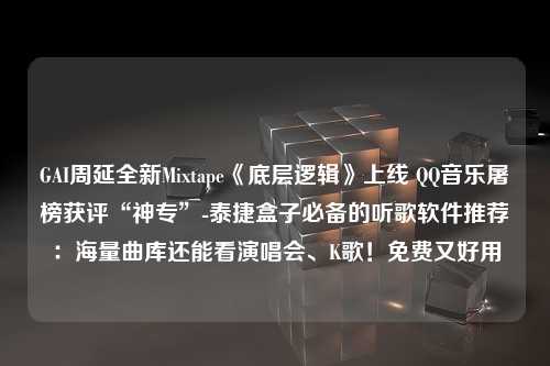 GAI周延全新Mixtape《底层逻辑》上线 QQ音乐屠榜获评“神专”-泰捷盒子必备的听歌软件推荐：海量曲库还能看演唱会、K歌！免费又好用