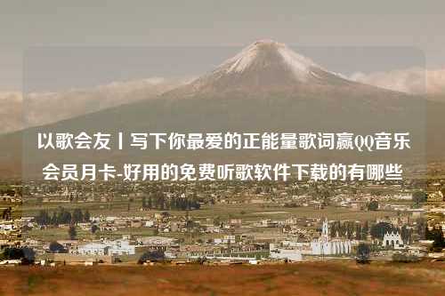 以歌会友丨写下你最爱的正能量歌词赢QQ音乐会员月卡-好用的免费听歌软件下载的有哪些