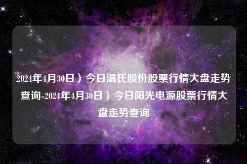 2024年4月30日）今日温氏股份股票行情大盘走势查询-2024年4月30日）今日阳光电源股票行情大盘走势查询