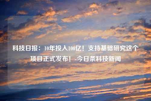 科技日报：10年投入100亿！支持基础研究这个项目正式发布！-今日条科技新闻