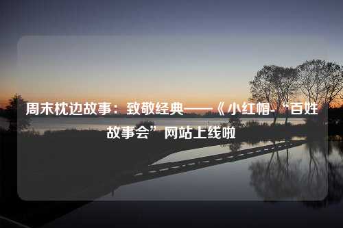 周末枕边故事：致敬经典——《小红帽-“百姓故事会”网站上线啦