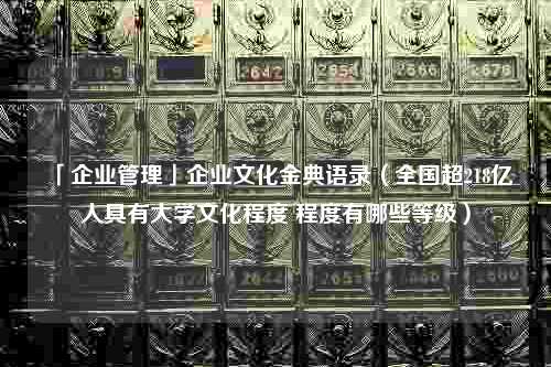 「企业管理」企业文化金典语录（全国超218亿人具有大学文化程度 程度有哪些等级）