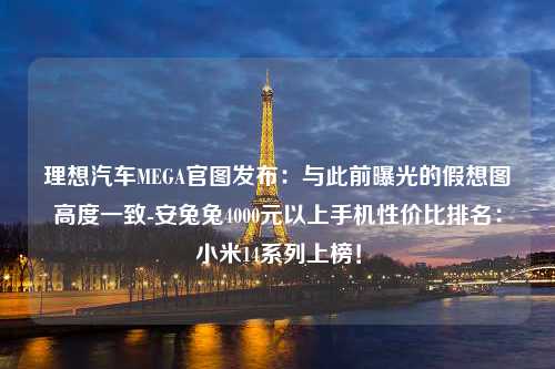 理想汽车MEGA官图发布：与此前曝光的假想图高度一致-安兔兔4000元以上手机性价比排名：小米14系列上榜！