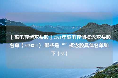 【磁电存储龙头股】2024年磁电存储概念龙头股名单（2024314）-哪些是“”概念股具体名单如下（38）