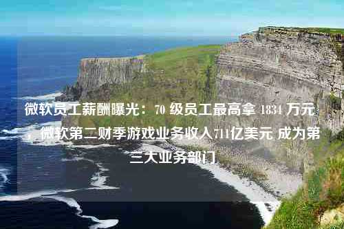 微软员工薪酬曝光：70 级员工最高拿 1834 万元 ，微软第二财季游戏业务收入711亿美元 成为第三大业务部门