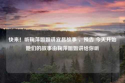 快来！听鞠萍姐姐讲宜昌故事 ，预告 今天开始她们的故事由鞠萍姐姐讲给你听