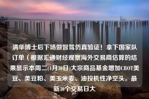 清华博士后下场做智驾仿真验证！拿下国家队订单（根据汇通财经观察海外交易商估算的结果显示本周二(4月30日)大宗商品基金增加CBOT美豆、美豆粕、美玉米麦、油投机性净空头。最新30个交易日大