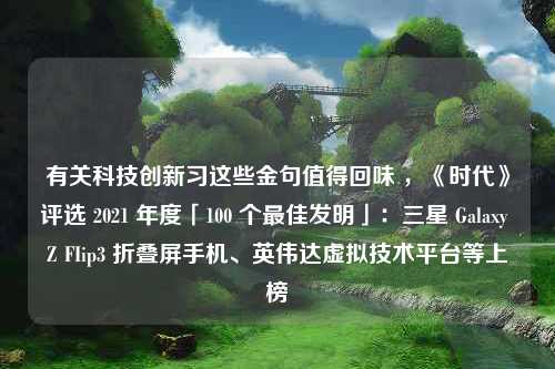 有关科技创新习这些金句值得回味 ，《时代》评选 2021 年度「100 个最佳发明」：三星 Galaxy Z FIip3 折叠屏手机、英伟达虚拟技术平台等上榜