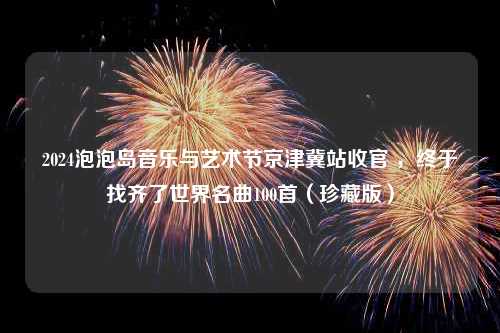 2024泡泡岛音乐与艺术节京津冀站收官 ，终于找齐了世界名曲100首（珍藏版）