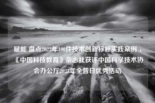 赋能 盘点2022年100件技术创新标杆实践案例 ，《中国科技教育》杂志社获评中国科学技术协会办公厅2023年全普日优秀活动