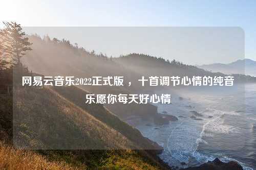 网易云音乐2022正式版 ，十首调节心情的纯音乐愿你每天好心情