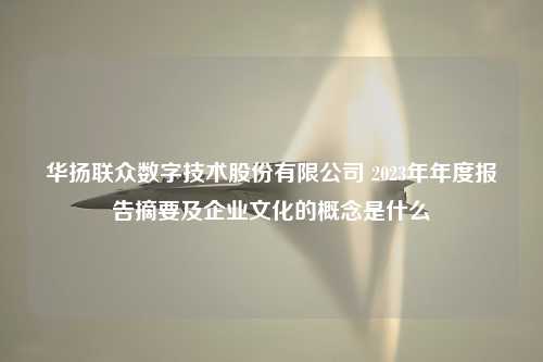 华扬联众数字技术股份有限公司 2023年年度报告摘要及企业文化的概念是什么