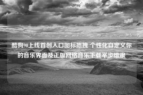 酷狗90上线首创入口图标拖拽 个性化自定义你的音乐界面及正版网络音乐下载举步维艰