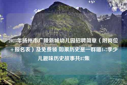 2023年扬州市广陵新城幼儿园招聘简章（附岗位+报名表）及免费领 如果历史是一群喵1-7季少儿趣味历史故事共87集