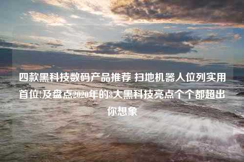 四款黑科技数码产品推荐 扫地机器人位列实用首位!及盘点2020年的8大黑科技亮点个个都超出你想象