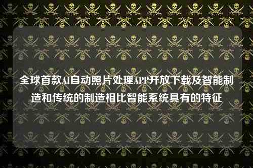 全球首款AI自动照片处理APP开放下载及智能制造和传统的制造相比智能系统具有的特征