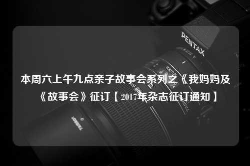 本周六上午九点亲子故事会系列之《我妈妈及《故事会》征订【2017年杂志征订通知】