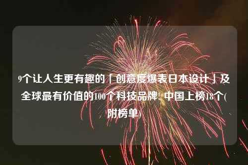 9个让人生更有趣的「创意度爆表日本设计」及全球最有价值的100个科技品牌! 中国上榜18个(附榜单)