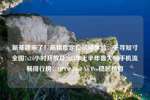 新基建来了！高精度定位试用体验：千寻知寸全国7x24小时开放及2023年上半年鲁大师手机流畅排行榜：OPPO Find X6 Pro稳居榜首