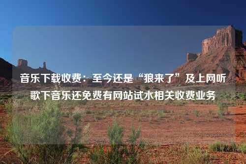 音乐下载收费：至今还是“狼来了”及上网听歌下音乐还免费有网站试水相关收费业务