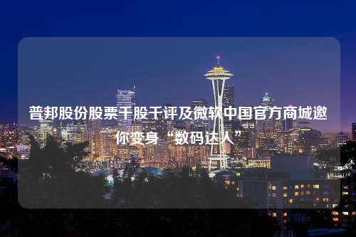 普邦股份股票千股千评及微软中国官方商城邀你变身“数码达人”